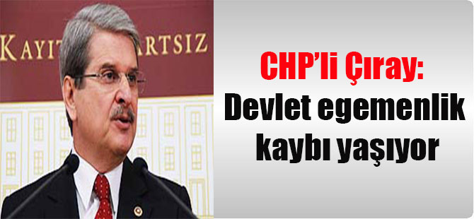CHP’li Çıray: Devlet egemenlik kaybı yaşıyor