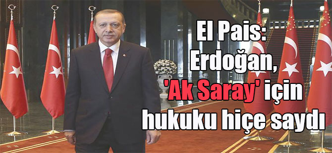 El Pais: Erdoğan, ‘Ak Saray’ için hukuku hiçe saydı