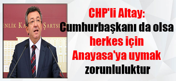 CHP’li Altay: Cumhurbaşkanı da olsa herkes için Anayasa’ya uymak zorunluluktur