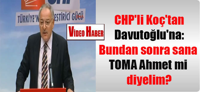 CHP’li Koç’tan Davutoğlu’na: Bundan sonra sana TOMA Ahmet mi diyelim?