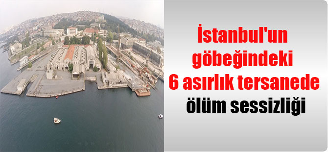 İstanbul’un göbeğindeki 6 asırlık tersanede ölüm sessizliği