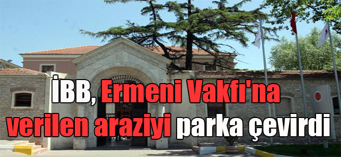 İBB, Ermeni Vakfı’na verilen araziyi parka çevirdi