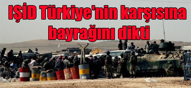 IŞİD Türkiye’nin karşısına bayrağını dikti