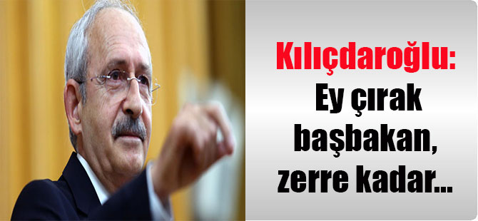 Kılıçdaroğlu: Ey çırak başbakan, zerre kadar…