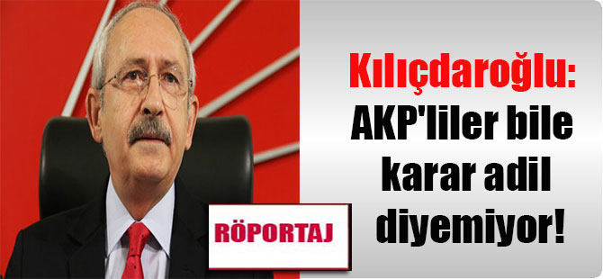 Kılıçdaroğlu: AKP’liler bile karar adil diyemiyor!