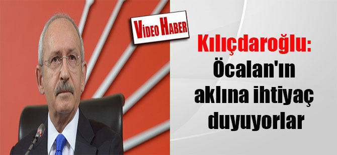 Kılıçdaroğlu: Öcalan’ın aklına ihtiyaç duyuyorlar
