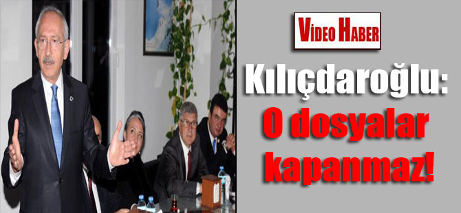Kılıçdaroğlu: O dosyalar kapanmaz!