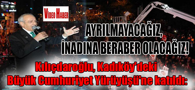Kılıçdaroğlu, Kadıköy’deki Büyük Cumhuriyet Yürüyüşü’ne katıldı: Ayrılmayacağız, inadına beraber olacağız!