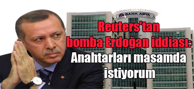 Reuters’tan bomba Erdoğan iddiası: Anahtarları masamda istiyorum