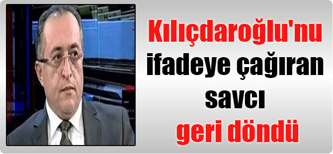 Kılıçdaroğlu’nu ifadeye çağıran savcı geri döndü