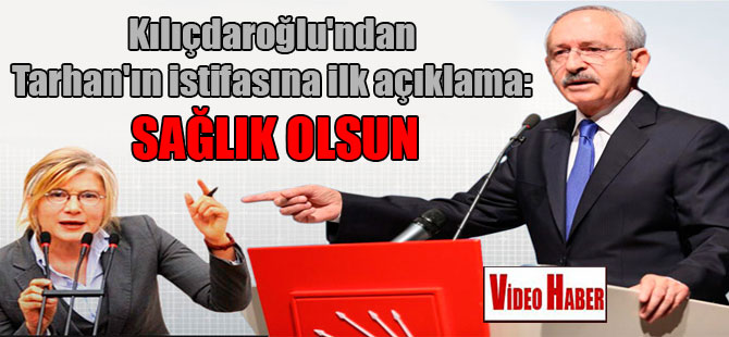 Kılıçdaroğlu’ndan Tarhan’ın istifasına ilk açıklama: Sağlık olsun