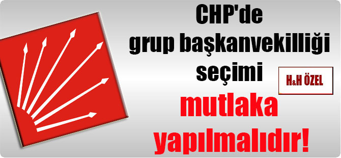 CHP’de grup başkanvekilliği seçimi mutlaka yapılmalıdır!