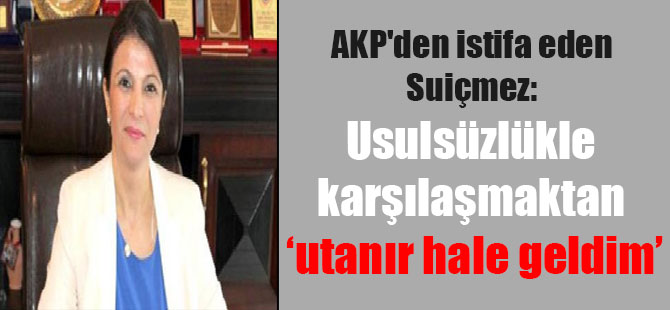 AKP’den istifa eden Suiçmez: Usulsüzlükle karşılaşmaktan utanır hale geldim