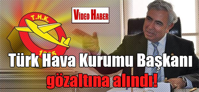 Türk Hava Kurumu Başkanı gözaltına alındı!