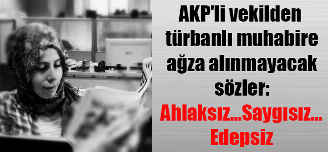 AKP’li vekilden türbanlı muhabire ağza alınmayacak sözler: Ahlaksız…Saygısız…Edepsiz