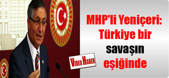 MHP’li Yeniçeri: Türkiye bir savaşın eşiğinde