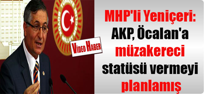 MHP’li Yeniçeri: AKP, Öcalan’a müzakereci statüsü vermeyi planlamış