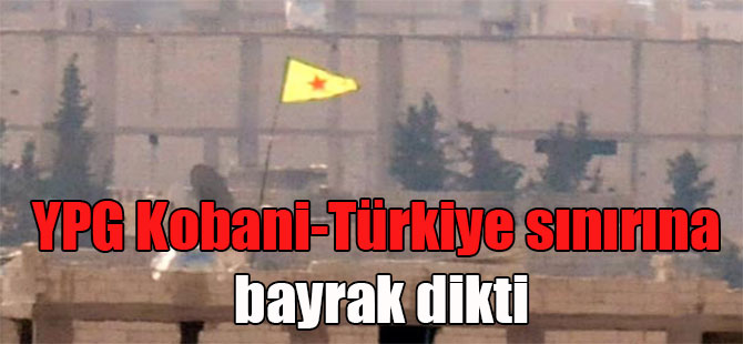 YPG Kobani-Türkiye sınırına bayrak dikti