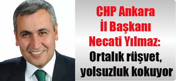 CHP Ankara İl Başkanı Necati Yılmaz: Ortalık rüşvet, yolsuzluk kokuyor