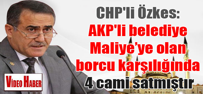 CHP’li Özkes: AKP’li belediye Maliye’ye olan borcu karşılığında 4 cami satmıştır