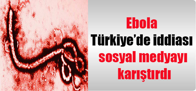 Ebola Türkiye’de iddiası sosyal medyayı karıştırdı