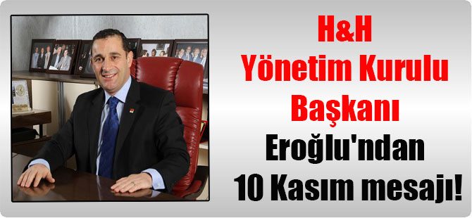 H&H Yönetim Kurulu Başkanı Eroğlu’ndan 10 Kasım mesajı!