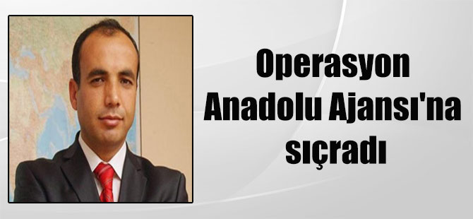 Operasyon Anadolu Ajansı’na sıçradı
