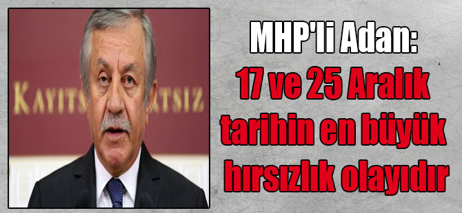 MHP’li Adan: 17 ve 25 Aralık tarihin en büyük hırsızlık olayıdır