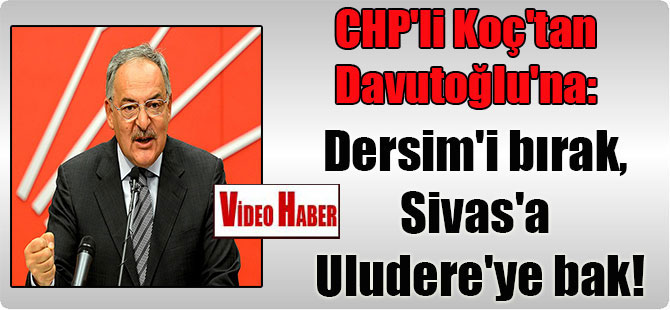 CHP’li Koç’tan Davutoğlu’na: Dersim’i bırak, Sivas’a Uludere’ye bak!