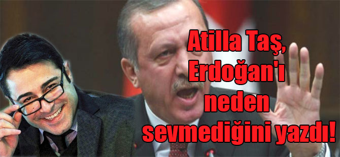 Atilla Taş, Erdoğan’ı neden sevmediğini yazdı!