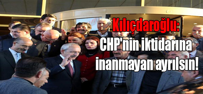 Kılıçdaroğlu: CHP’nin iktidarına inanmayan ayrılsın!