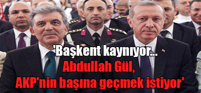 ‘Başkent kaynıyor… Abdullah Gül, AKP’nin başına geçmek istiyor’