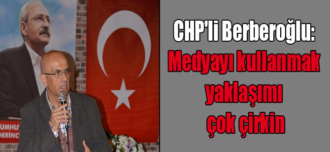 CHP’li Berberoğlu: Medyayı kullanmak yaklaşımı çok çirkin