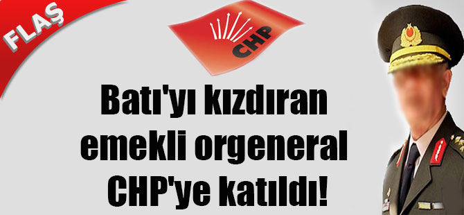 Batı’yı kızdıran emekli orgeneral CHP’ye katıldı!