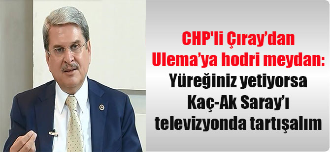 CHP’li Çıray’dan Ulema’ya hodri meydan: Yüreğiniz yetiyorsa Kaç-Ak Saray’ı televizyonda tartışalım