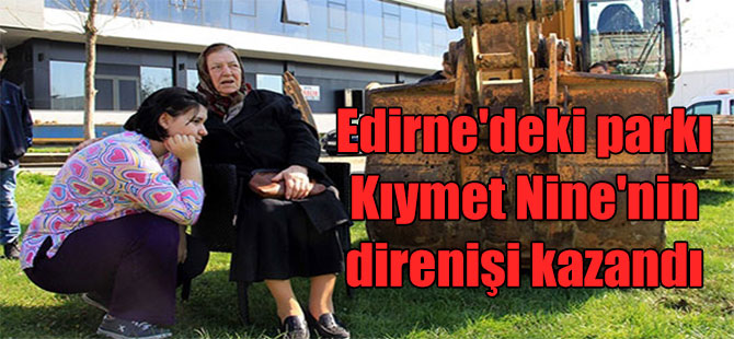 Edirne’deki parkı Kıymet Nine’nin direnişi kazandı