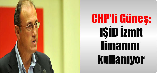 CHP’li Güneş: IŞİD İzmit limanını kullanıyor