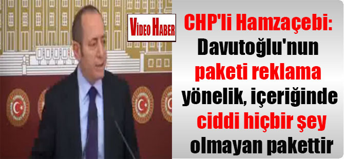 CHP’li Hamzaçebi: Davutoğlu’nun paketi reklama yönelik, içeriğinde ciddi hiçbir şey olmayan pakettir