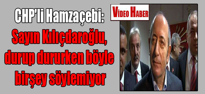 CHP’li Hamzaçebi: Sayın Kılıçdaroğlu, durup dururken böyle birşey söylemiyor