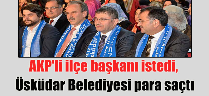AKP’li ilçe başkanı istedi, Üsküdar Belediyesi para saçtı