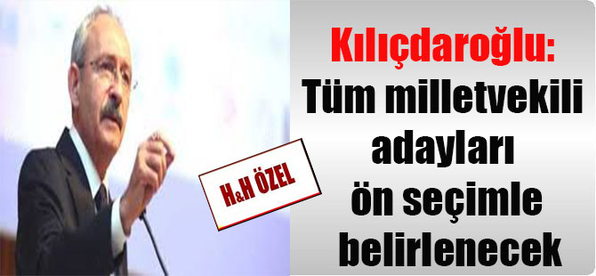 Kılıçdaroğlu: Tüm milletvekili adayları ön seçimle belirlenecek