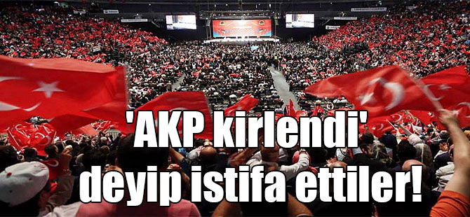 ‘AKP kirlendi’ deyip istifa ettiler!