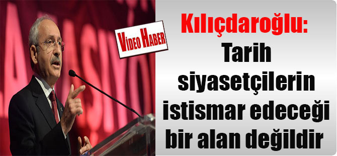 Kılıçdaroğlu: Tarih siyasetçilerin istismar edeceği bir alan değildir