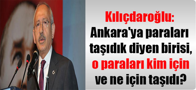 Kılıçdaroğlu: Ankara’ya paraları taşıdık diyen birisi, o paraları kim için ve ne için taşıdı?