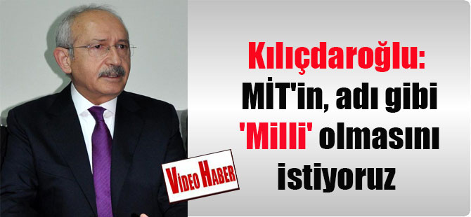 Kılıçdaroğlu: MİT’in, adı gibi ‘Milli’ olmasını istiyoruz
