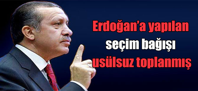 Erdoğan’a yapılan seçim bağışı usülsuz toplanmış