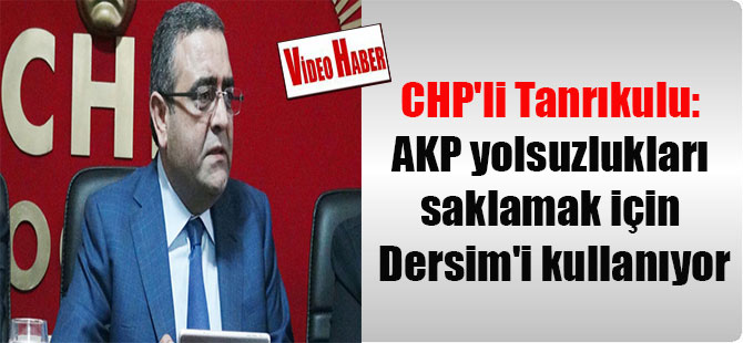 CHP’li Tanrıkulu: AKP yolsuzlukları saklamak için Dersim’i kullanıyor