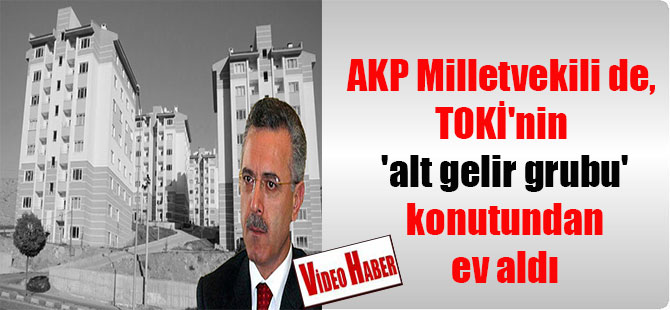 AKP Milletvekili de, TOKİ’nin ‘alt gelir grubu’ konutundan ev aldı