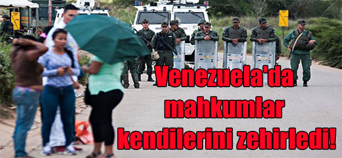 Venezuela’da mahkumlar kendilerini zehirledi!