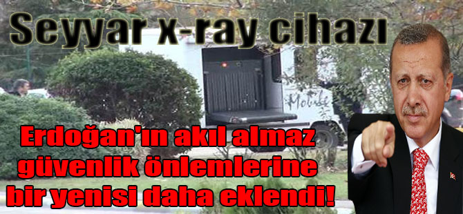Erdoğan’ın akıl almaz güvenlik önlemlerine bir yenisi daha eklendi! Seyyar x-ray cihazı